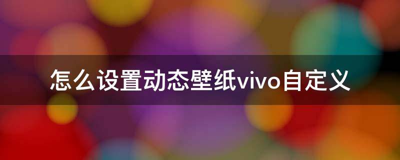 怎么设置动态壁纸vivo自定义 vivo怎么搞动态壁纸自定义