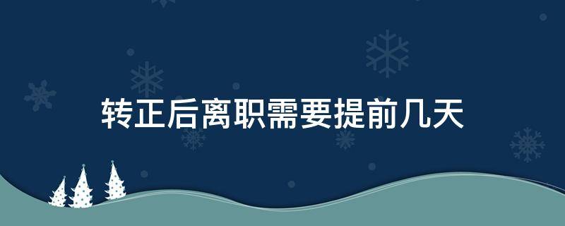 转正后离职需要提前几天（已转正员工离职需提前多久提出）