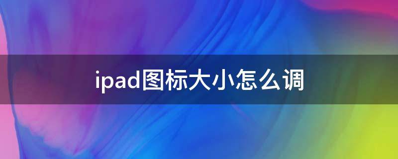 ipad图标大小怎么调（ipad桌面图标大小怎么调）