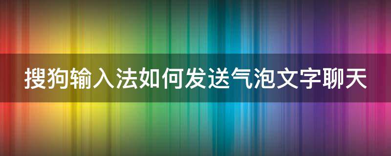 搜狗输入法如何发送气泡文字聊天 搜狗输入法如何发送气泡文字聊天框