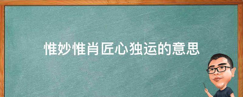 惟妙惟肖匠心独运的意思（别具匠心惟妙惟肖）