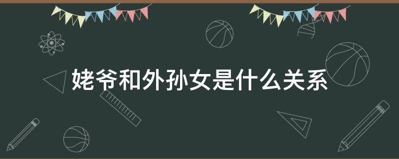 姥爷和外孙女是什么关系（姥爷与外孙女属于什么关系）