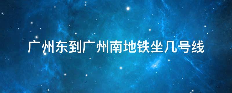 广州东到广州南地铁坐几号线（广州东到广州南地铁坐几号线多久）