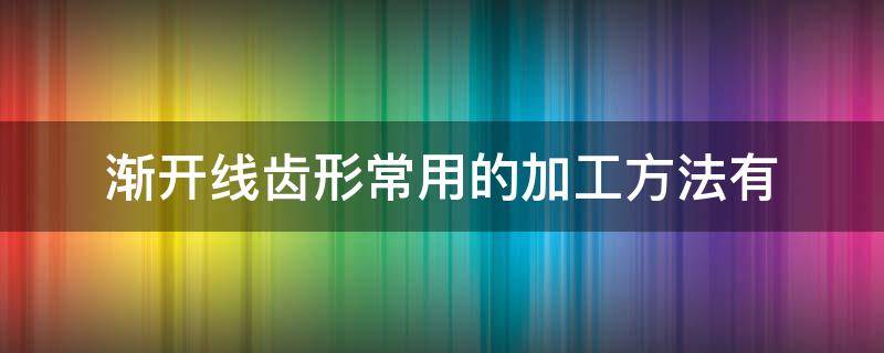 渐开线齿形常用的加工方法有 渐开线齿形常用的加工方法有 和 两类