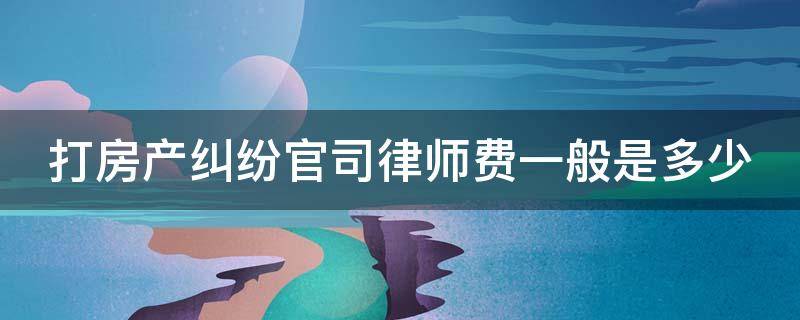 打房产纠纷官司律师费一般是多少 打房产官司律师收费标准是多少