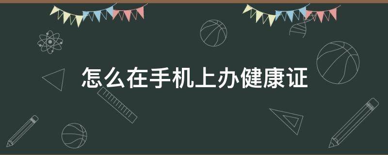 怎么在手机上办健康证（怎么在手机上办健康证明）