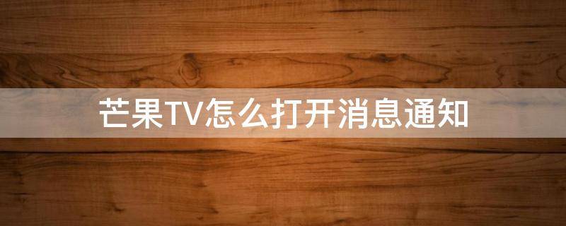 芒果TV怎么打开消息通知 芒果TV开通了怎么关闭