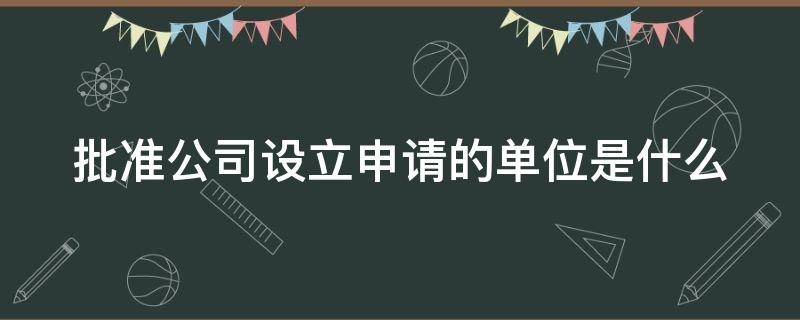 批准公司设立申请的单位是什么 公司成立批准部门与批准文号