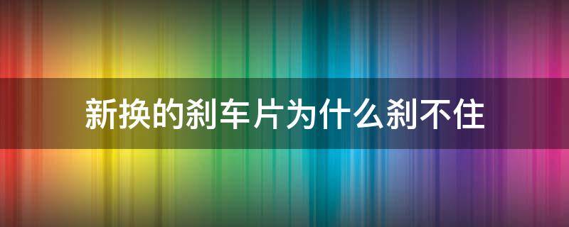 新换的刹车片为什么刹不住（新换的刹车片为什么刹不住是不是该换刹车油了）