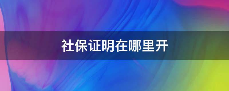 社保证明在哪里开 小孩入学社保证明在哪里开