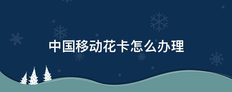 中国移动花卡怎么办理 中国移动花卡