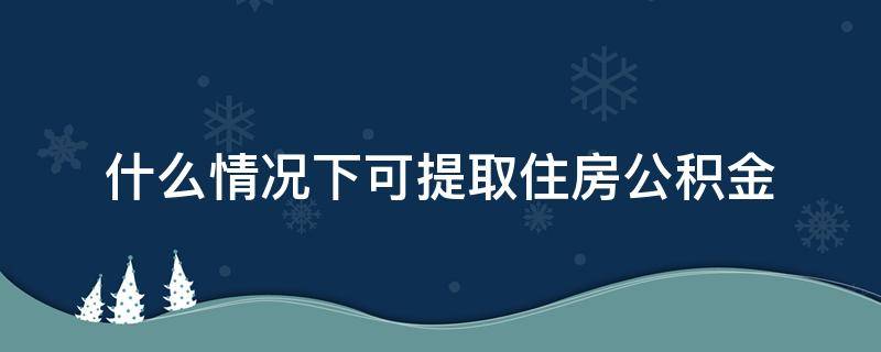 什么情况下可提取住房公积金（何种情况可以提取住房公积金）