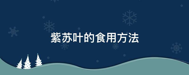 紫苏叶的食用方法（紫苏叶的食用制作方法）