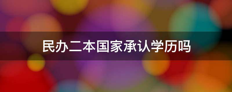 民办二本国家承认学历吗（民办二本大学学历是否被承认）