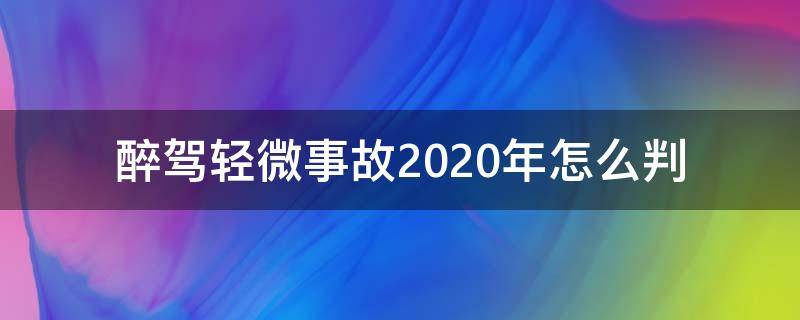 醉驾轻微事故2020年怎么判 醉驾无事故最轻处罚2020年