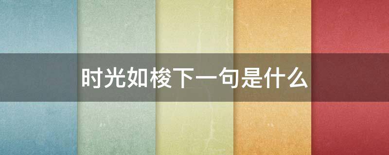 时光如梭下一句是什么 时光如梭下一句是什么表示时间过得很快的句子