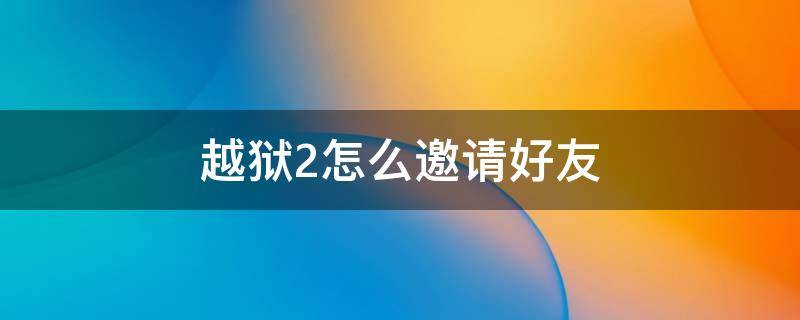 越狱2怎么邀请好友（越狱邀请不到人）