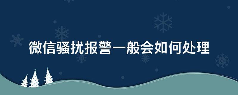 微信骚扰报警一般会如何处理 收到骚扰微信报警有用吗?