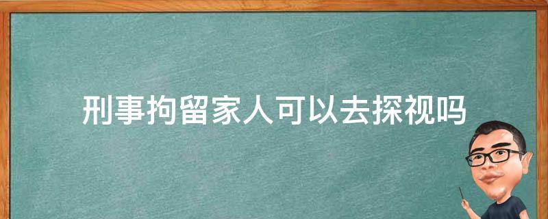 刑事拘留家人可以去探视吗（刑事拘留家人什么时候可以探视）