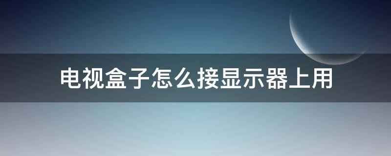 电视盒子怎么接显示器上用（电视盒子接在显示器上能否用）