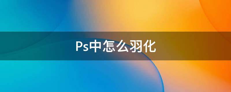 Ps中怎么羽化 ps中怎么羽化形状