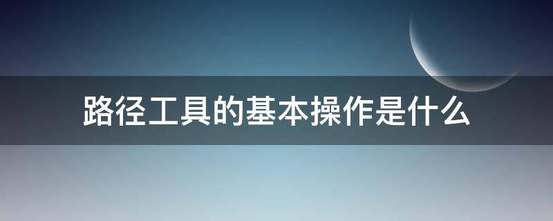 路径工具的基本操作是什么 路径工具的使用