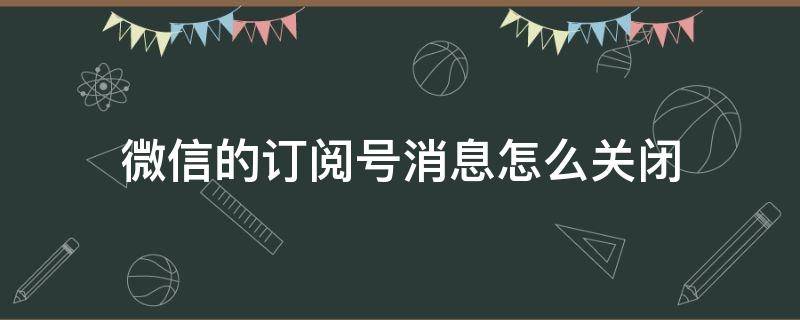 微信的订阅号消息怎么关闭 微信订阅号消息怎么关闭推送