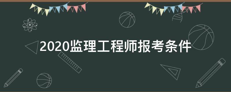 2020监理工程师报考条件 2020监理工程师报考条件及时间