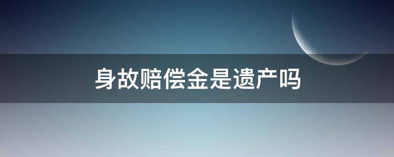 身故赔偿金是遗产吗 身故保险赔付的钱算遗产吗?