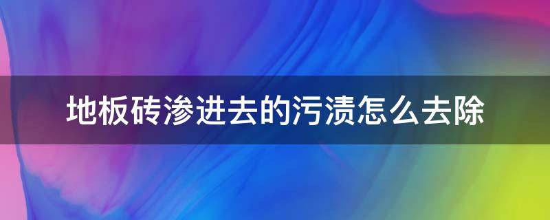 地板砖渗进去的污渍怎么去除 地板砖渗透的污渍怎么清洗