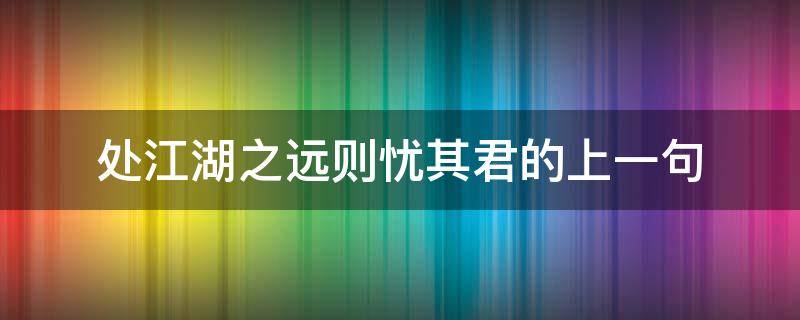 处江湖之远则忧其君的上一句（处江湖之远则忧其君的是什么意思）