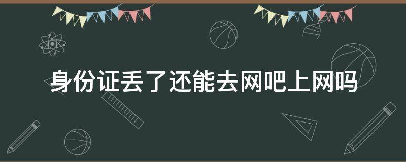 身份证丢了还能去网吧上网吗（网吧身份证丢了可以上网吗）