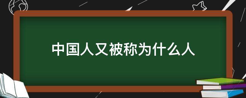 中国人又被称为什么人 中国人被称为什么?