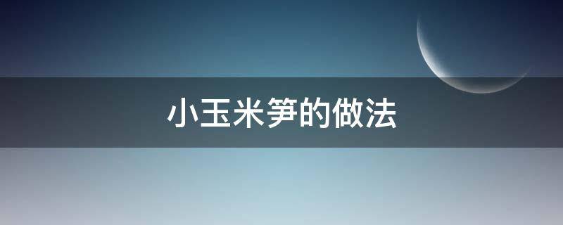 小玉米笋的做法 玉米笋 做法