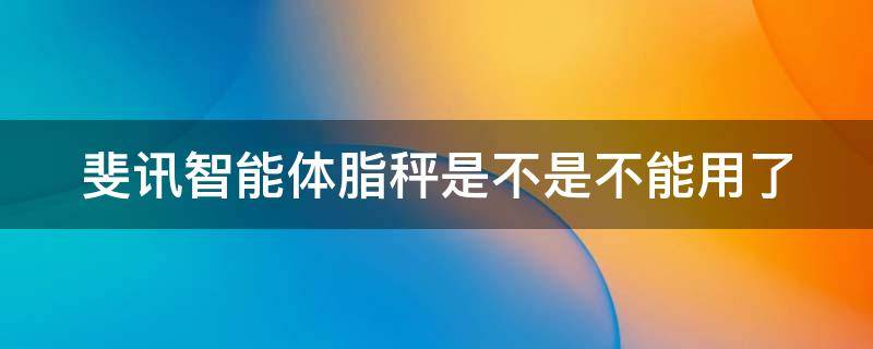 斐讯智能体脂秤是不是不能用了 知己懂你斐讯智能体脂秤