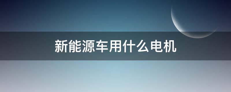 新能源车用什么电机 新能源汽车的电机是什么电机