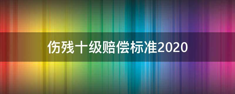 伤残十级赔偿标准2020（伤残十级赔偿标准2022）