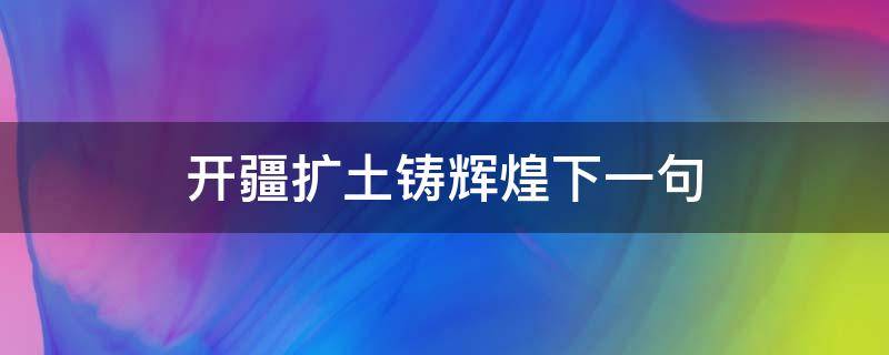 开疆扩土铸辉煌下一句 开疆拓土比喻什么