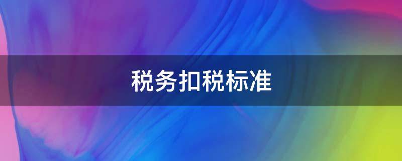 税务扣税标准 扣税的标准是什么