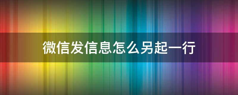 微信发信息怎么另起一行 微信发信息怎样另起一行