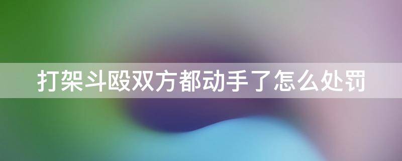 打架斗殴双方都动手了怎么处罚 打架双方都动手了怎么处理法院怎么判