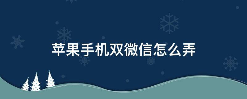 苹果手机双微信怎么弄 苹果手机如何弄双开微信