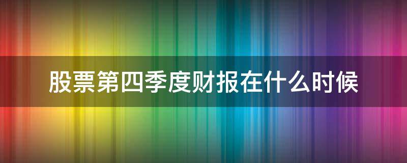 股票第四季度财报在什么时候 股票四季度报告什么时候出