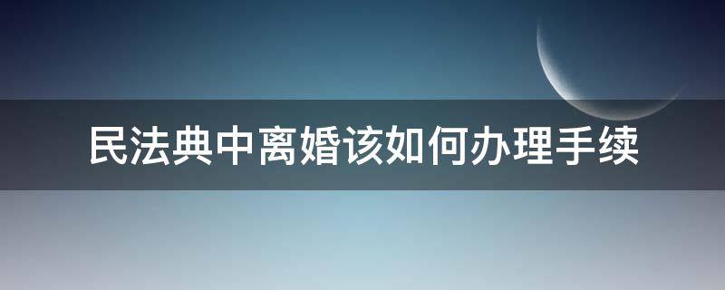 民法典中离婚该如何办理手续 法院怎样办理离婚手续