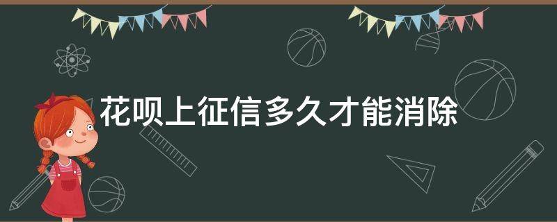 花呗上征信多久才能消除（花呗征信问题要多久消除）