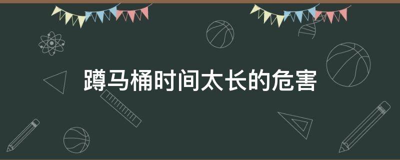 蹲马桶时间太长的危害（蹲马桶时间长了会怎么样）