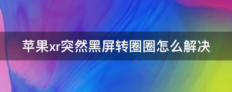 苹果xr突然黑屏转圈圈怎么解决（苹果xr突然黑屏转圈什么原因）