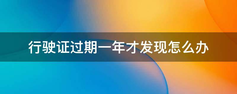 行驶证过期一年才发现怎么办 行驶证过期好几年了怎么办