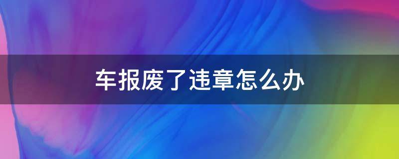 车报废了违章怎么办（车报废了,违章怎么办）