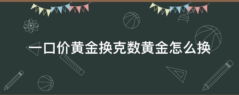 一口价黄金换克数黄金怎么换（一口价黄金换克数黄金怎么换划算）